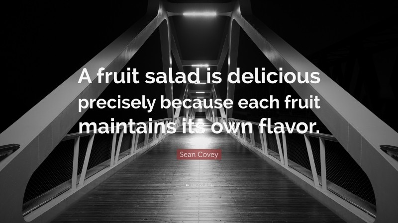 Sean Covey Quote: “A fruit salad is delicious precisely because each fruit maintains its own flavor.”