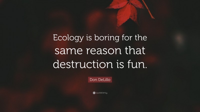 Don DeLillo Quote: “Ecology is boring for the same reason that destruction is fun.”