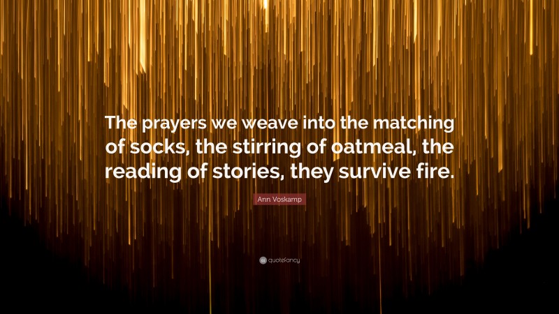 Ann Voskamp Quote: “The prayers we weave into the matching of socks, the stirring of oatmeal, the reading of stories, they survive fire.”