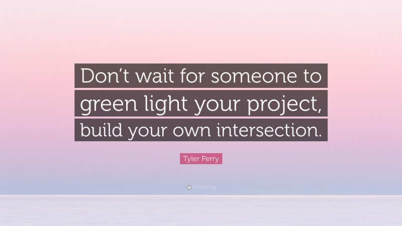 Tyler Perry Quote: “Don’t wait for someone to green light your project, build your own intersection.”
