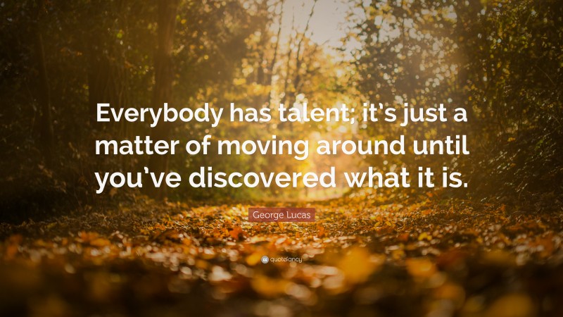 George Lucas Quote: “Everybody has talent; it’s just a matter of moving around until you’ve discovered what it is.”