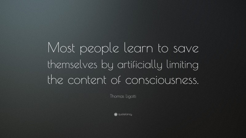 Thomas Ligotti Quote: “Most people learn to save themselves by artificially limiting the content of consciousness.”