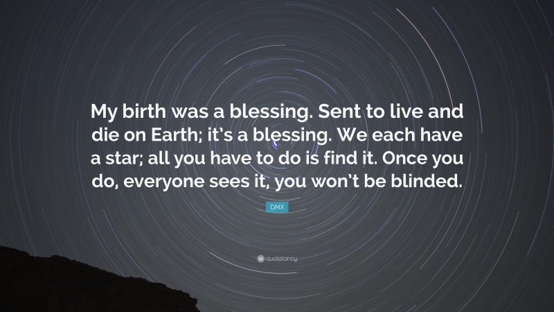 DMX Quote: “My birth was a blessing. Sent to live and die on Earth; it’s a blessing. We each have a star; all you have to do is find it. Once you do, everyone sees it, you won’t be blinded.”