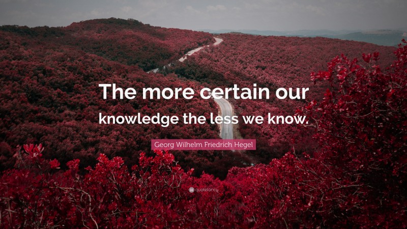 Georg Wilhelm Friedrich Hegel Quote: “The more certain our knowledge the less we know.”