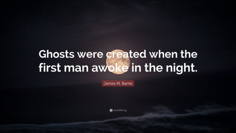 James M. Barrie Quote: “Ghosts were created when the first man awoke in the night.”