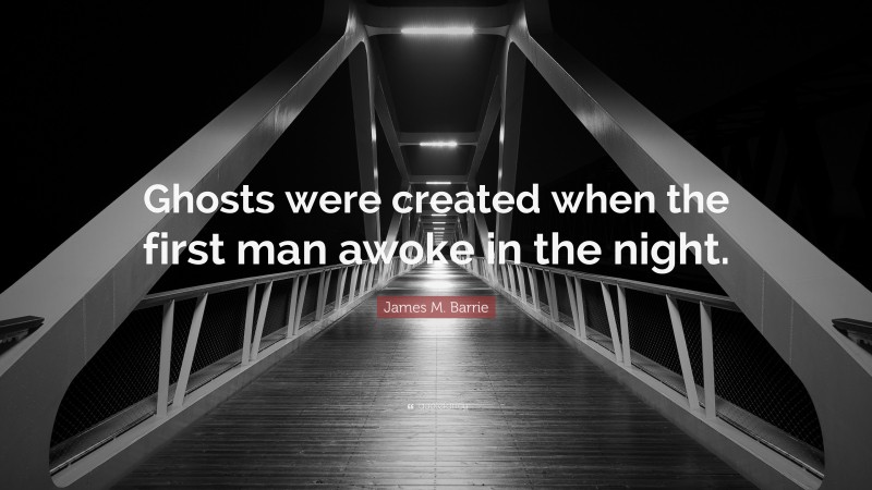 James M. Barrie Quote: “Ghosts were created when the first man awoke in the night.”