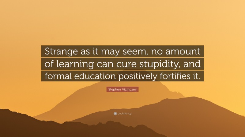 Stephen Vizinczey Quote: “Strange as it may seem, no amount of learning can cure stupidity, and formal education positively fortifies it.”