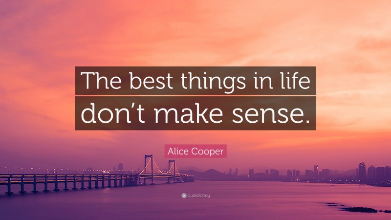 Alice Cooper Quote: “The best things in life don’t make sense.”