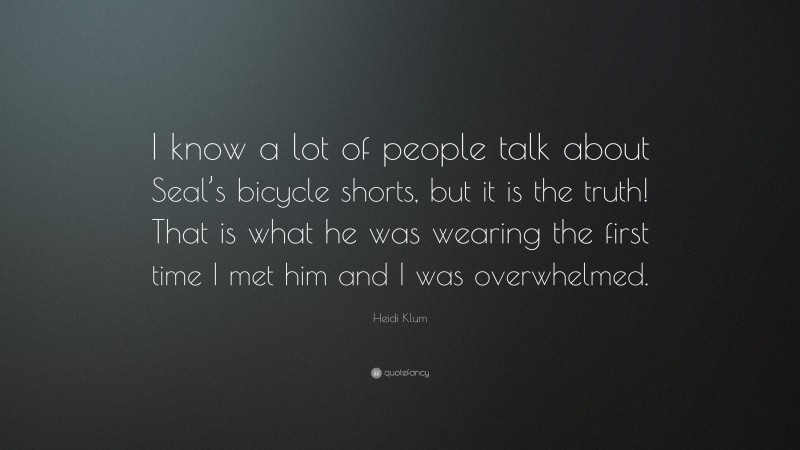 Heidi Klum Quote: “I know a lot of people talk about Seal’s bicycle shorts, but it is the truth! That is what he was wearing the first time I met him and I was overwhelmed.”