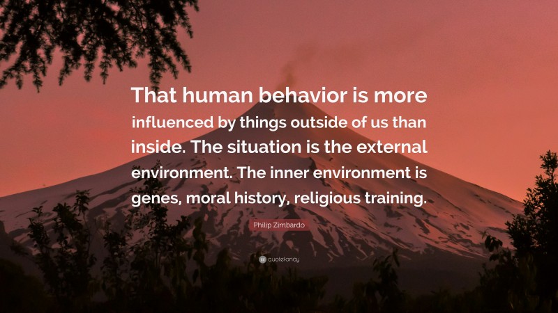 Philip Zimbardo Quote: “That human behavior is more influenced by things outside of us than inside. The situation is the external environment. The inner environment is genes, moral history, religious training.”
