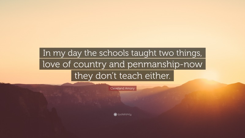 Cleveland Amory Quote: “In my day the schools taught two things, love of country and penmanship-now they don’t teach either.”