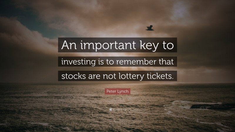 Peter Lynch Quote: “An important key to investing is to remember that stocks are not lottery tickets.”