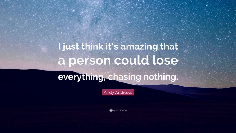 Andy Andrews Quote: “I just think it’s amazing that a person could lose everything, chasing nothing.”