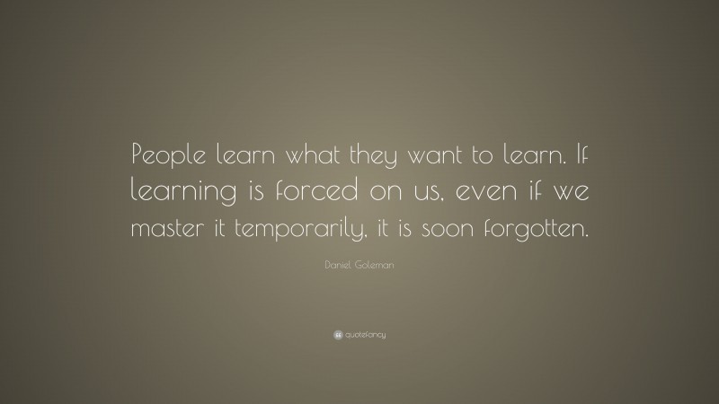 Daniel Goleman Quote: “People learn what they want to learn. If learning is forced on us, even if we master it temporarily, it is soon forgotten.”