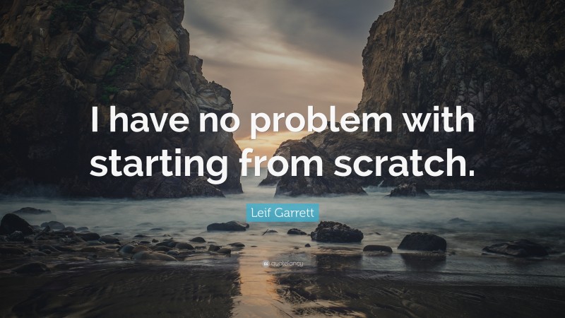 Leif Garrett Quote: “I have no problem with starting from scratch.”