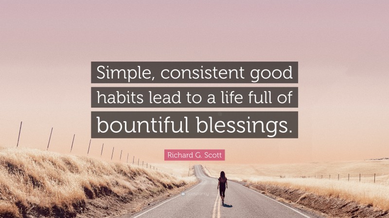 Richard G. Scott Quote: “Simple, consistent good habits lead to a life full of bountiful blessings.”