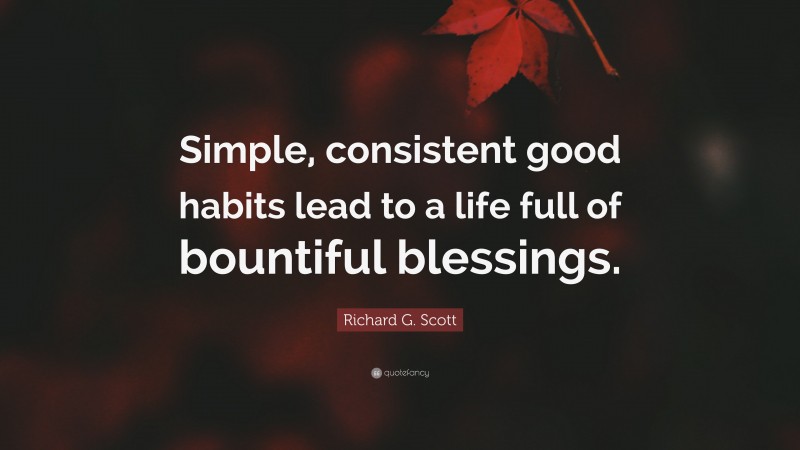Richard G. Scott Quote: “Simple, consistent good habits lead to a life full of bountiful blessings.”