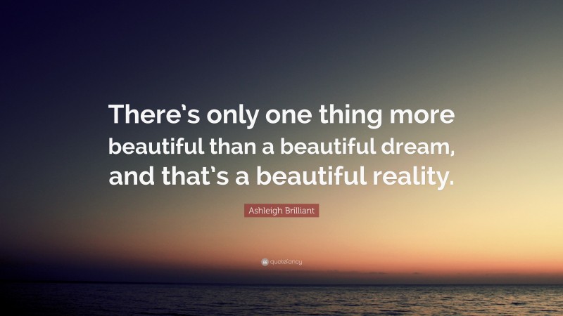 Ashleigh Brilliant Quote: “There’s only one thing more beautiful than a beautiful dream, and that’s a beautiful reality.”