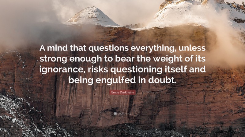 Émile Durkheim Quote: “A mind that questions everything, unless strong enough to bear the weight of its ignorance, risks questioning itself and being engulfed in doubt.”