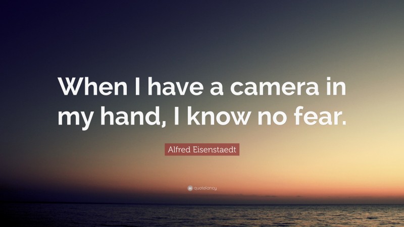 Alfred Eisenstaedt Quote: “When I have a camera in my hand, I know no fear.”