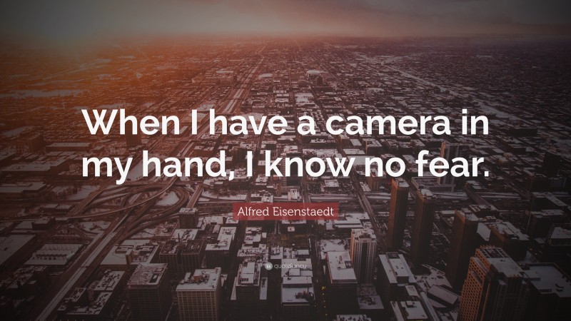 Alfred Eisenstaedt Quote: “When I have a camera in my hand, I know no fear.”