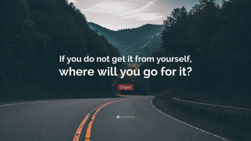 Dōgen Quote: “If you do not get it from yourself, where will you go for it?”