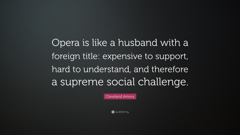 Cleveland Amory Quote: “Opera is like a husband with a foreign title: expensive to support, hard to understand, and therefore a supreme social challenge.”