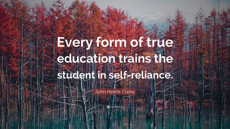 John Henrik Clarke Quote: “Every form of true education trains the student in self-reliance.”
