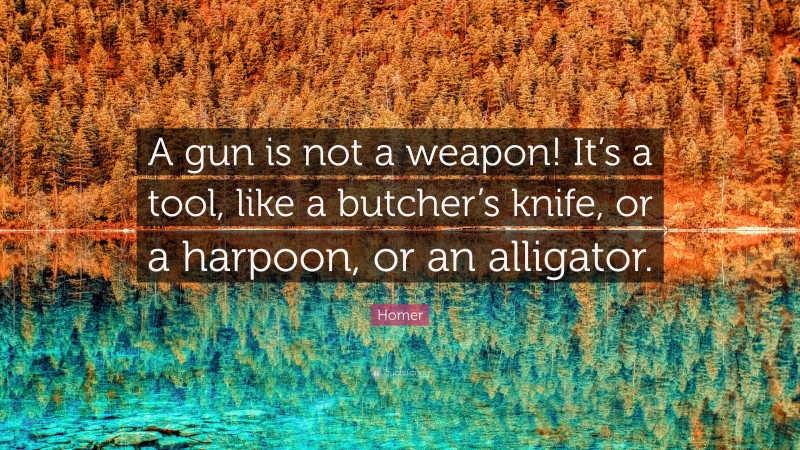Homer Quote: “A gun is not a weapon! It’s a tool, like a butcher’s knife, or a harpoon, or an alligator.”
