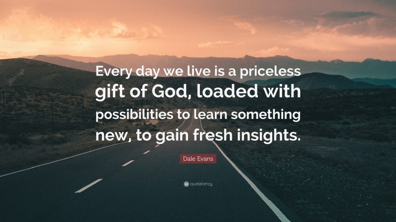 Dale Evans Quote: “Every day we live is a priceless gift of God, loaded with possibilities to learn something new, to gain fresh insights.”
