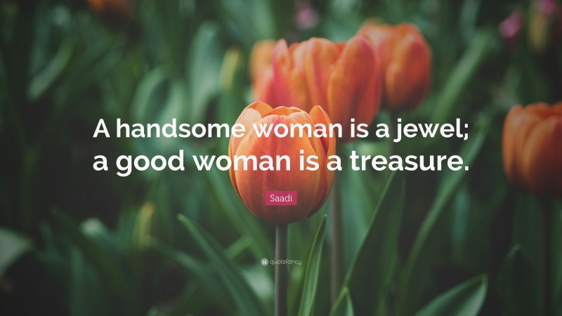 Saadi Quote: “A handsome woman is a jewel; a good woman is a treasure.”