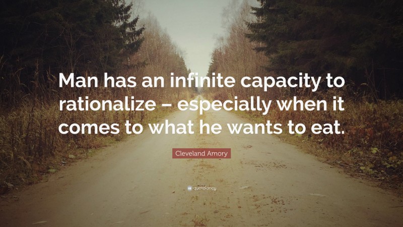 Cleveland Amory Quote: “Man has an infinite capacity to rationalize – especially when it comes to what he wants to eat.”