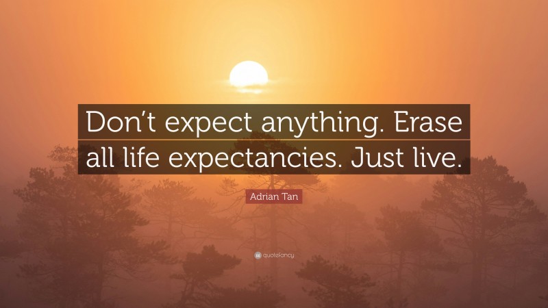 Adrian Tan Quote: “Don’t expect anything. Erase all life expectancies. Just live.”