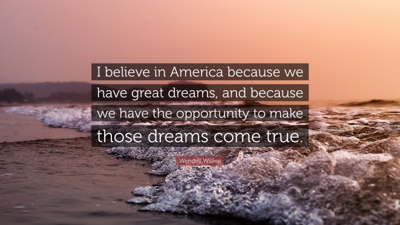 Wendell Willkie Quote: “I believe in America because we have great dreams, and because we have the opportunity to make those dreams come true.”
