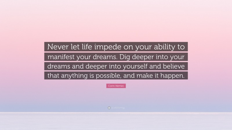 Corin Nemec Quote: “Never let life impede on your ability to manifest your dreams. Dig deeper into your dreams and deeper into yourself and believe that anything is possible, and make it happen.”