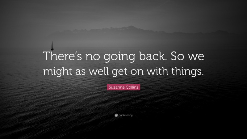 Suzanne Collins Quote: “There’s no going back. So we might as well get on with things.”
