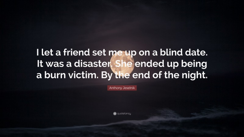 Anthony Jeselnik Quote: “I let a friend set me up on a blind date. It was a disaster. She ended up being a burn victim. By the end of the night.”