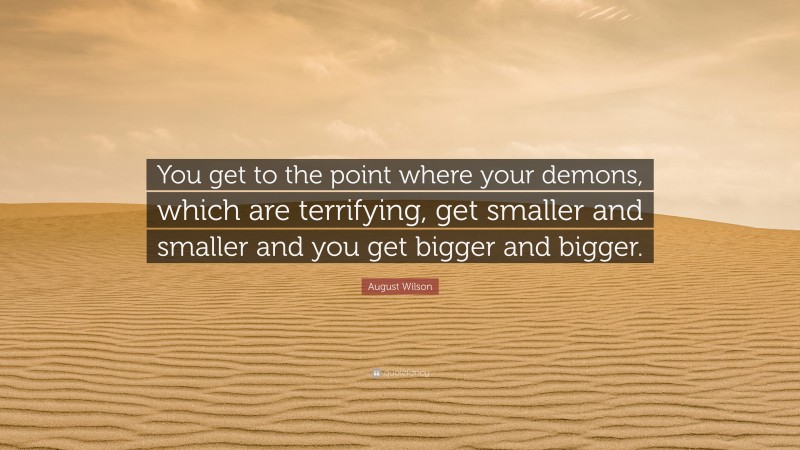 August Wilson Quote: “You get to the point where your demons, which are terrifying, get smaller and smaller and you get bigger and bigger.”