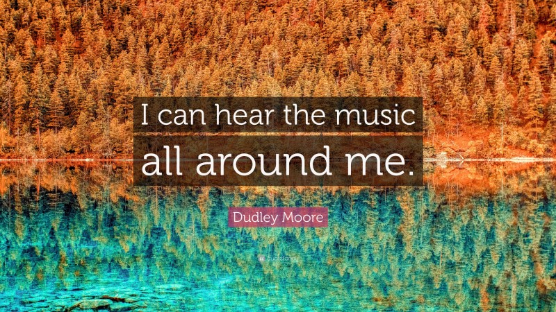 Dudley Moore Quote: “I can hear the music all around me.”
