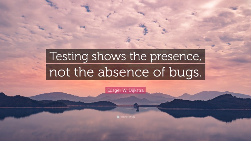 Edsger W. Dijkstra Quote: “Testing shows the presence, not the absence of bugs.”