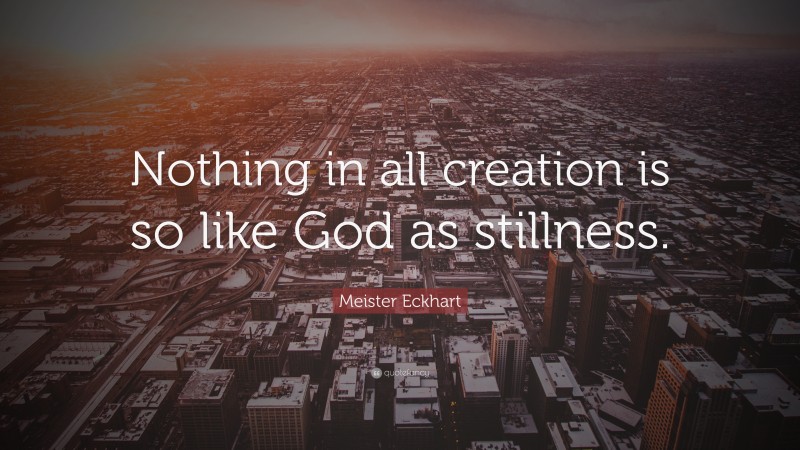 Meister Eckhart Quote: “Nothing in all creation is so like God as stillness.”
