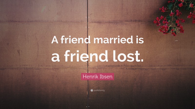 Henrik Ibsen Quote: “A friend married is a friend lost.”