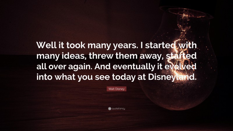 Walt Disney Quote: “Well it took many years. I started with many ideas, threw them away, started all over again. And eventually it evolved into what you see today at Disneyland.”
