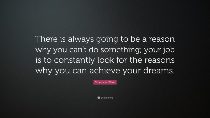 Shannon Miller Quote: “There is always going to be a reason why you can’t do something; your job is to constantly look for the reasons why you can achieve your dreams.”