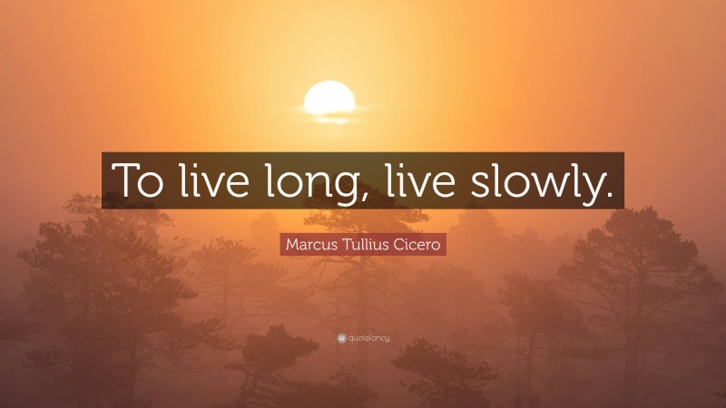 Marcus Tullius Cicero Quote: “To live long, live slowly.”