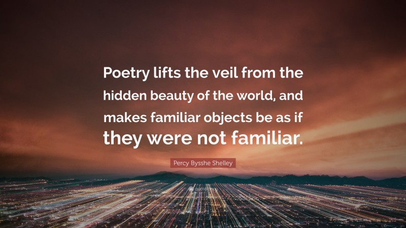 Percy Bysshe Shelley Quote: “Poetry lifts the veil from the hidden beauty of the world, and makes familiar objects be as if they were not familiar.”