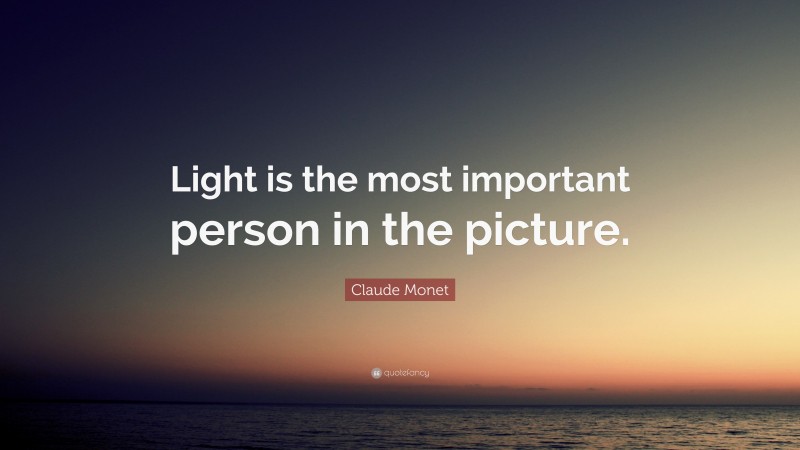 Claude Monet Quote: “Light is the most important person in the picture.”