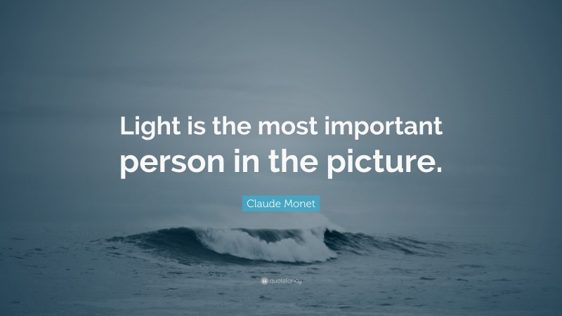 Claude Monet Quote: “Light is the most important person in the picture.”