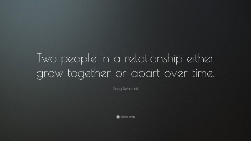 Greg Behrendt Quote: “Two people in a relationship either grow together or apart over time.”