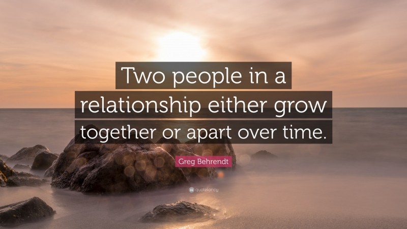 Greg Behrendt Quote: “Two people in a relationship either grow together or apart over time.”